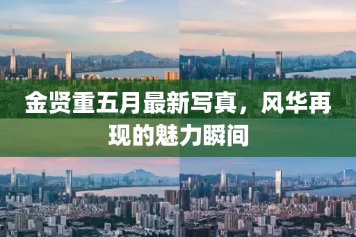 金贤重五月最新写真，风华再现的魅力瞬间