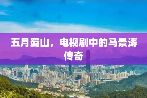 五月蜀山，电视剧中的马景涛传奇