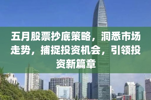 五月股票抄底策略，洞悉市场走势，捕捉投资机会，引领投资新篇章