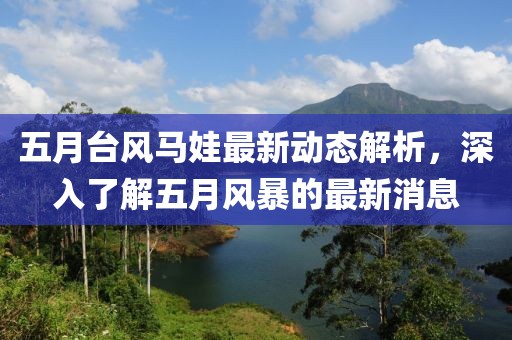 五月台风马娃最新动态解析，深入了解五月风暴的最新消息