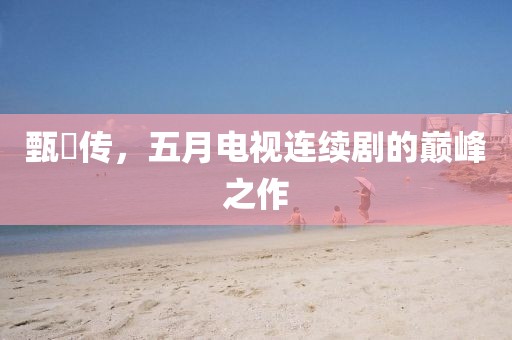 甄嬛传，五月电视连续剧的巅峰之作