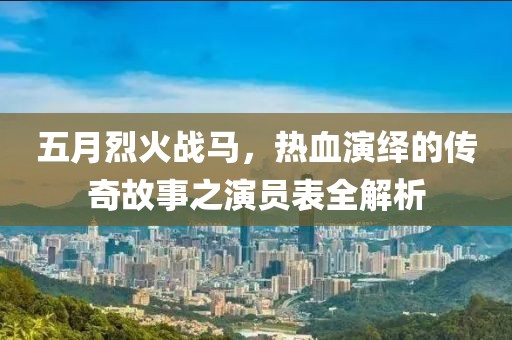 五月烈火战马，热血演绎的传奇故事之演员表全解析