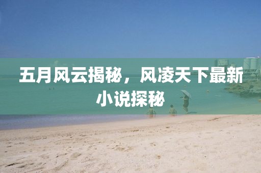 五月风云揭秘，风凌天下最新小说探秘