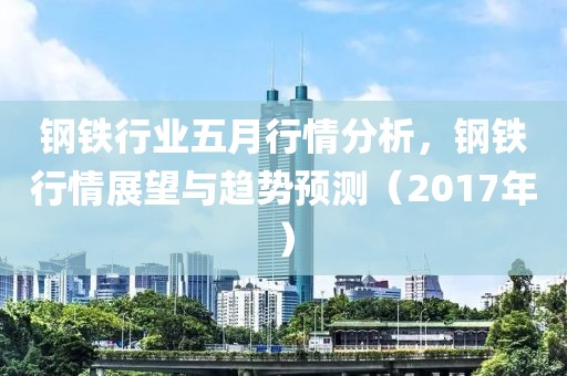 钢铁行业五月行情分析，钢铁行情展望与趋势预测（2017年）