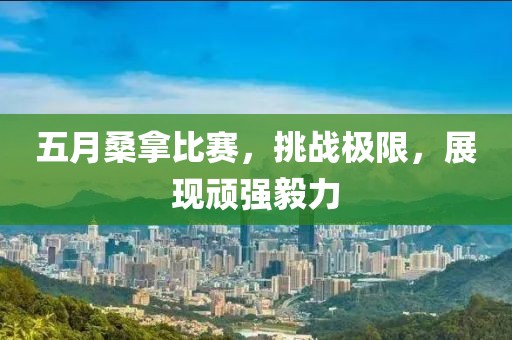 五月桑拿比赛，挑战极限，展现顽强毅力