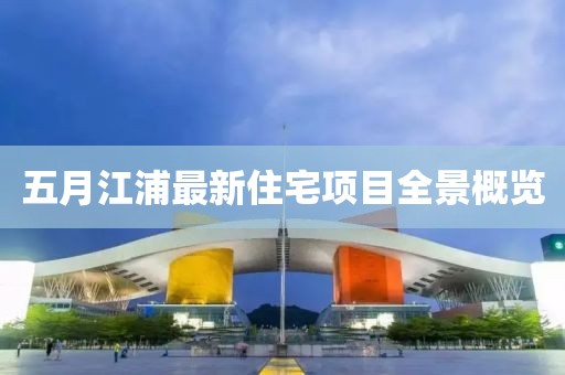 五月江浦最新住宅项目全景概览