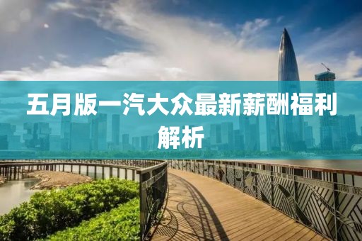 五月版一汽大众最新薪酬福利解析