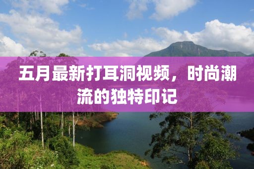 五月最新打耳洞视频，时尚潮流的独特印记