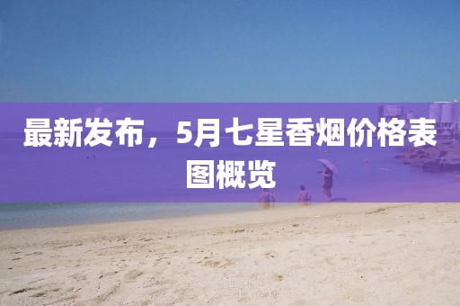 最新发布，5月七星香烟价格表图概览