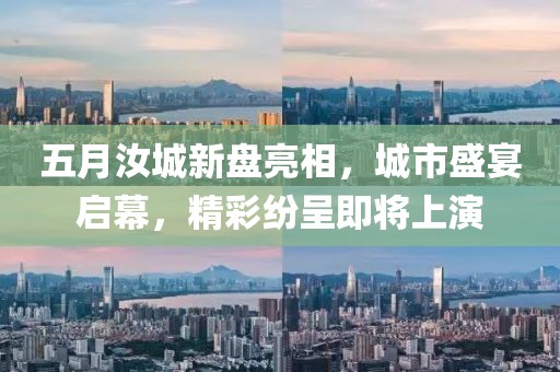 五月汝城新盘亮相，城市盛宴启幕，精彩纷呈即将上演