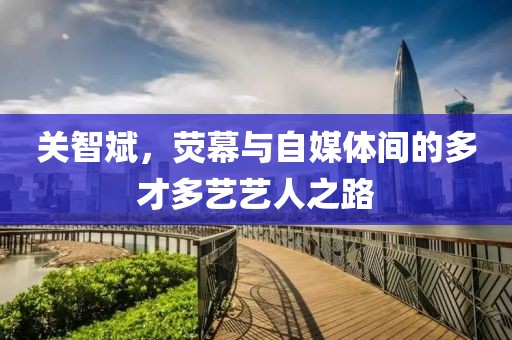 关智斌，荧幕与自媒体间的多才多艺艺人之路
