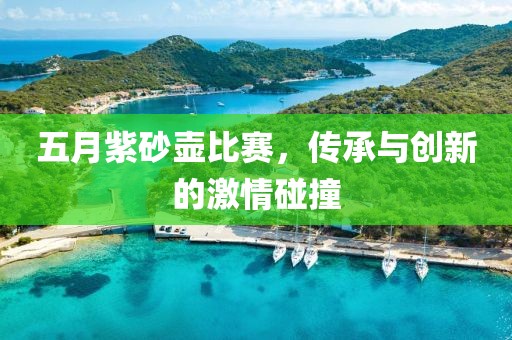 五月紫砂壶比赛，传承与创新的激情碰撞