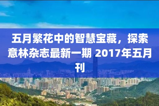 五月繁花中的智慧宝藏，探索意林杂志最新一期 2017年五月刊