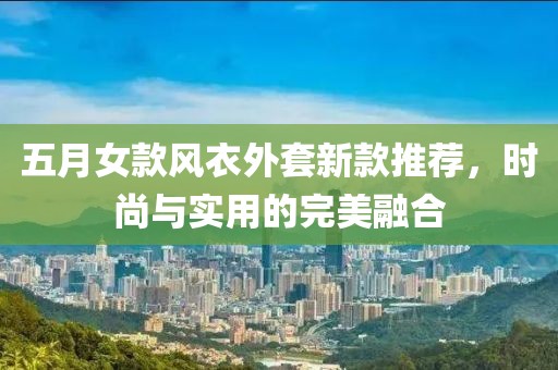 五月女款风衣外套新款推荐，时尚与实用的完美融合