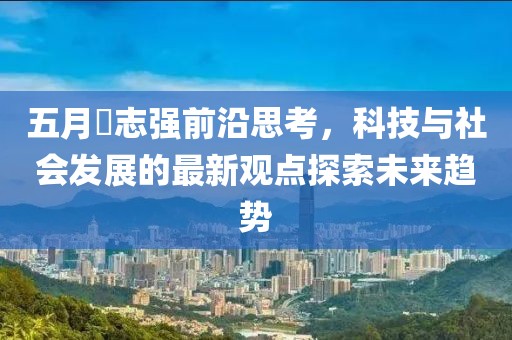 五月仼志强前沿思考，科技与社会发展的最新观点探索未来趋势