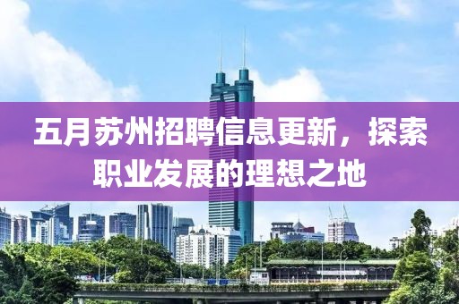 五月苏州招聘信息更新，探索职业发展的理想之地