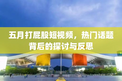 五月打屁股短视频，热门话题背后的探讨与反思