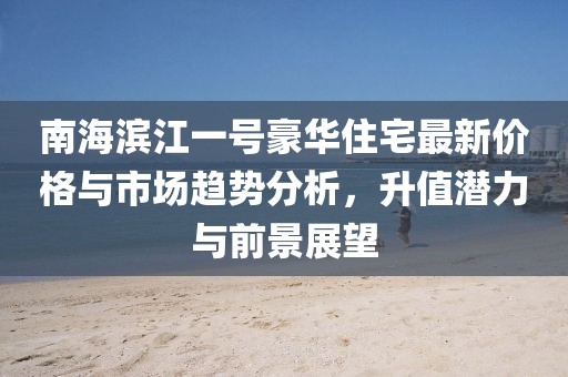 南海滨江一号豪华住宅最新价格与市场趋势分析，升值潜力与前景展望