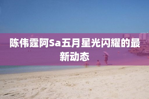 陈伟霆阿Sa五月星光闪耀的最新动态