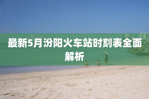 最新5月汾阳火车站时刻表全面解析