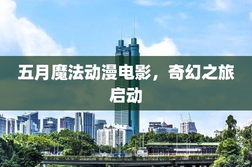 五月魔法动漫电影，奇幻之旅启动