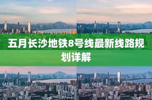 五月长沙地铁8号线最新线路规划详解