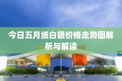 今日五月纸白银价格走势图解析与解读