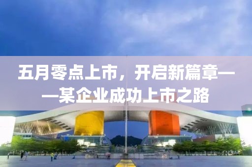 五月零点上市，开启新篇章——某企业成功上市之路