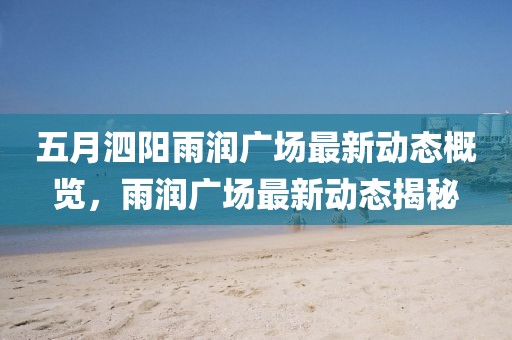 五月泗阳雨润广场最新动态概览，雨润广场最新动态揭秘