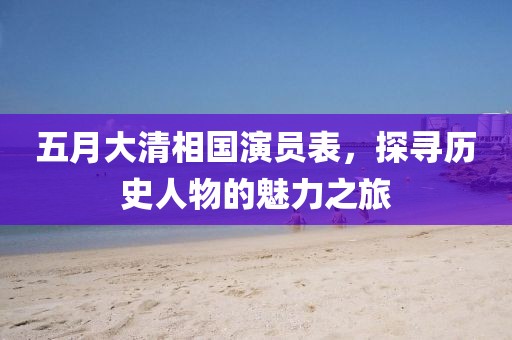 五月大清相国演员表，探寻历史人物的魅力之旅