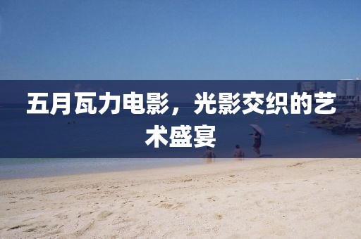 五月瓦力电影，光影交织的艺术盛宴