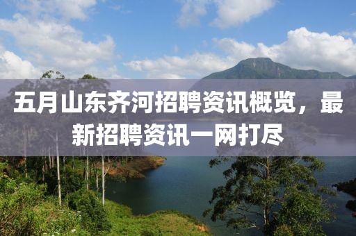 五月山东齐河招聘资讯概览，最新招聘资讯一网打尽