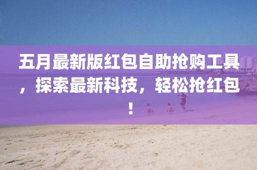 五月最新版红包自助抢购工具，探索最新科技，轻松抢红包！