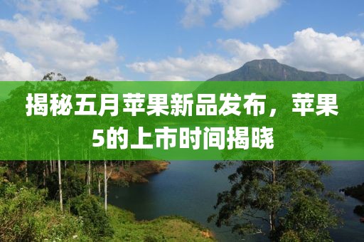 揭秘五月苹果新品发布，苹果5的上市时间揭晓