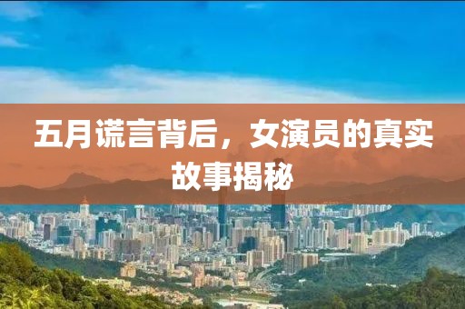 五月谎言背后，女演员的真实故事揭秘