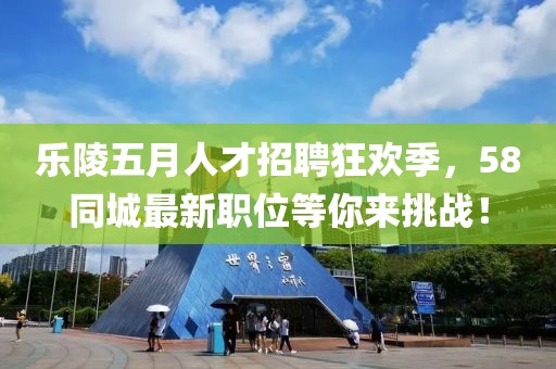 乐陵五月人才招聘狂欢季，58同城最新职位等你来挑战！