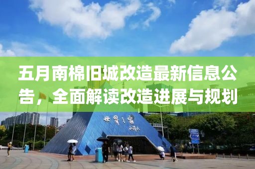 五月南棉旧城改造最新信息公告，全面解读改造进展与规划
