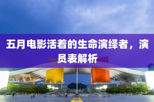 五月电影活着的生命演绎者，演员表解析