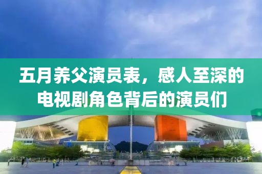 五月养父演员表，感人至深的电视剧角色背后的演员们