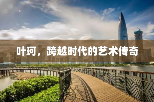 叶珂，跨越时代的艺术传奇