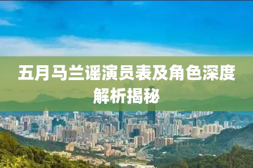 五月马兰谣演员表及角色深度解析揭秘