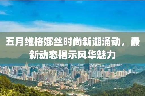 五月维格娜丝时尚新潮涌动，最新动态揭示风华魅力