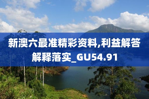 新澳六最准精彩资料,利益解答解释落实_GU54.91