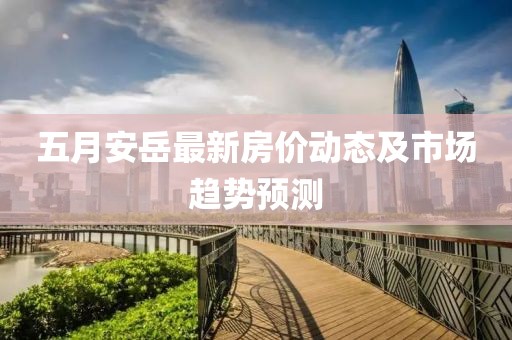 五月安岳最新房价动态及市场趋势预测