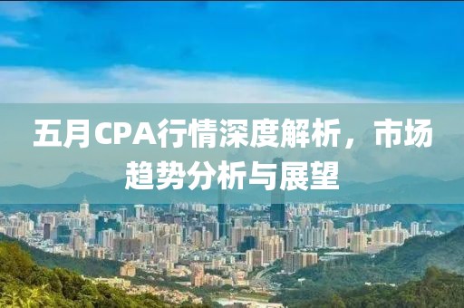 五月CPA行情深度解析，市场趋势分析与展望