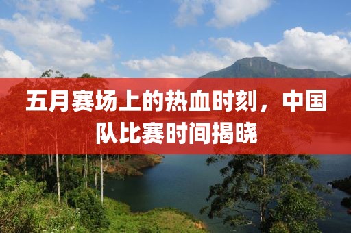 五月赛场上的热血时刻，中国队比赛时间揭晓