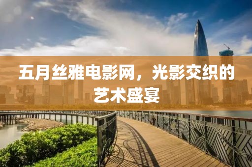 五月丝雅电影网，光影交织的艺术盛宴