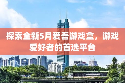 探索全新5月爱吾游戏盒，游戏爱好者的首选平台