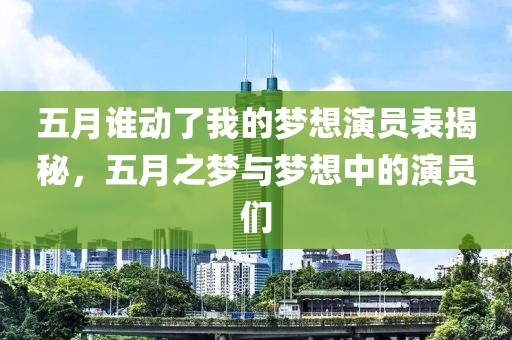 五月谁动了我的梦想演员表揭秘，五月之梦与梦想中的演员们