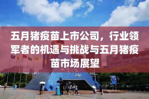 五月猪疫苗上市公司，行业领军者的机遇与挑战与五月猪疫苗市场展望